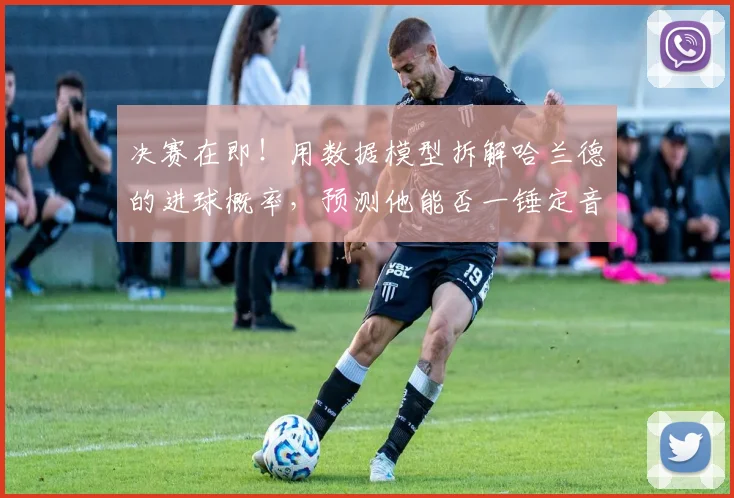 决赛在即！用数据模型拆解哈兰德的进球概率，预测他能否一锤定音